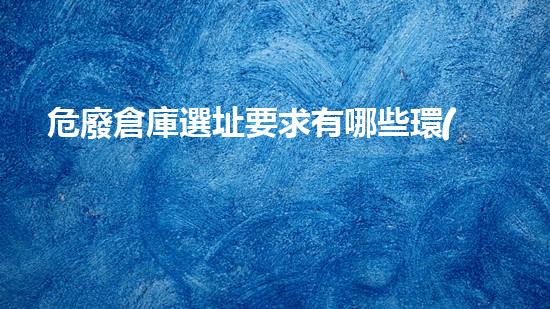危廢倉庫選址要求有哪些環(huán)境衛(wèi)士：怎樣處理和管理危險(xiǎn)廢棄物？